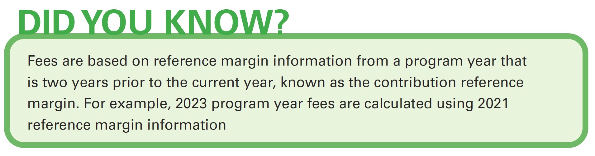 Did you know? Fees are based on reference margin information from a program year that is two years prior to the current year, known as the contribution reference margin. For example, 2023 program year fees are calculated using 2021 reference margin information.